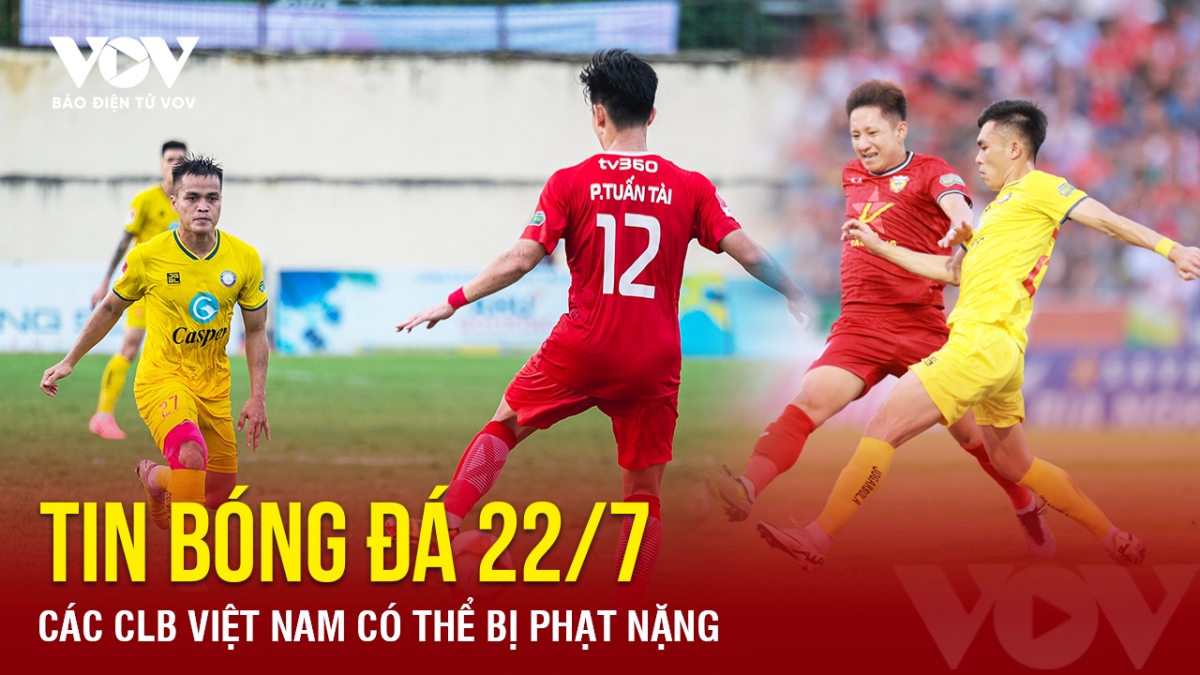 Tin bóng đá 22/7: Các CLB Việt Nam có thể bị phạt nặng